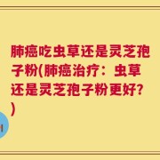 肺癌吃虫草还是灵芝孢子粉(肺癌治疗：虫草还是灵芝孢子粉更好？)