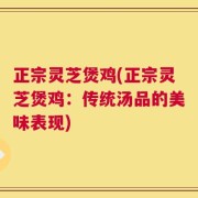 正宗灵芝煲鸡(正宗灵芝煲鸡：传统汤品的美味表现)