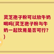 灵芝孢子粉可以放牛奶喝吗(灵芝孢子粉与牛奶一起饮用是否可行？)