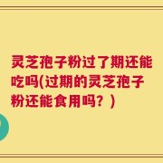 灵芝孢子粉过了期还能吃吗(过期的灵芝孢子粉还能食用吗？)