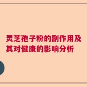灵芝孢子粉的副作用及其对健康的影响分析