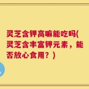 灵芝含钾高嘛能吃吗(灵芝含丰富钾元素，能否放心食用？)