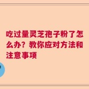 吃过量灵芝孢子粉了怎么办？教你应对方法和注意事项