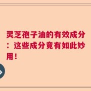灵芝孢子油的有效成分：这些成分竟有如此妙用！