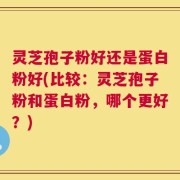 灵芝孢子粉好还是蛋白粉好(比较：灵芝孢子粉和蛋白粉，哪个更好？)