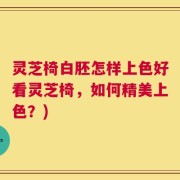 灵芝椅白胚怎样上色好看灵芝椅，如何精美上色？)