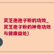 灵芝孢孢子粉的功效_灵芝孢子粉的神奇功效与健康益处)
