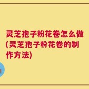 灵芝孢子粉花卷怎么做(灵芝孢子粉花卷的制作方法)