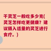 干灵芝一般吃多少克(灵芝怎样吃更健康？建议摄入适量的灵芝进行食疗。)
