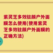 紫灵芝多效驻颜户外面膜怎么使用(使用紫灵芝多效驻颜户外面膜的正确方法)