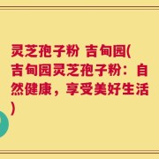 灵芝孢子粉 吉甸园(吉甸园灵芝孢子粉：自然健康，享受美好生活)