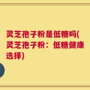 灵芝孢子粉是低糖吗(灵芝孢子粉：低糖健康选择)