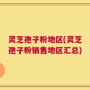 灵芝孢子粉地区(灵芝孢子粉销售地区汇总)