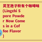 灵芝孢子粉有个咖啡味(Lingzhi Spore Powder Now Comes in a Coffee Flavor)