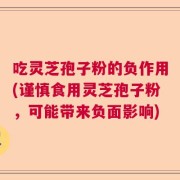 吃灵芝孢子粉的负作用(谨慎食用灵芝孢子粉，可能带来负面影响)
