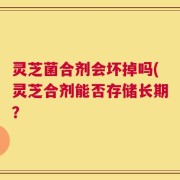 灵芝菌合剂会坏掉吗(灵芝合剂能否存储长期？