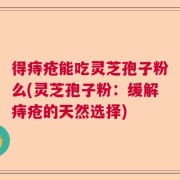 得痔疮能吃灵芝孢子粉么(灵芝孢子粉：缓解痔疮的天然选择)
