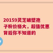 20159灵芝破壁孢子粉价格大，超值优惠背后你不知道的