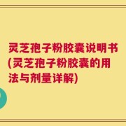 灵芝孢子粉胶囊说明书(灵芝孢子粉胶囊的用法与剂量详解)