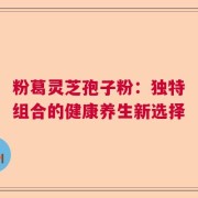 粉葛灵芝孢子粉：独特组合的健康养生新选择