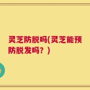 灵芝防脱吗(灵芝能预防脱发吗？)