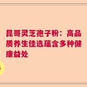 昆哥灵芝孢子粉：高品质养生佳选蕴含多种健康益处