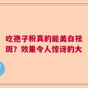 吃孢子粉真的能美白祛斑？效果令人惊讶的大