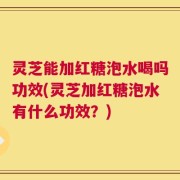 灵芝能加红糖泡水喝吗功效(灵芝加红糖泡水有什么功效？)