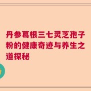 丹参葛根三七灵芝孢子粉的健康奇迹与养生之道探秘
