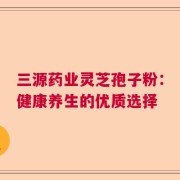 三源药业灵芝孢子粉：健康养生的优质选择