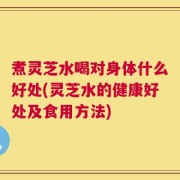 煮灵芝水喝对身体什么好处(灵芝水的健康好处及食用方法)