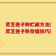 灵芝孢子粉贮藏方法(灵芝孢子粉存储技巧)