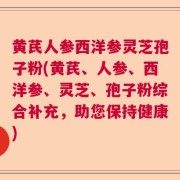 黄芪人参西洋参灵芝孢子粉(黄芪、人参、西洋参、灵芝、孢子粉综合补充，助您保持健康)