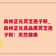 森林正元灵芝孢子粉_森林正元高品质灵芝孢子粉：天然健康