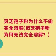 灵芝孢子粉为什么不能完全溶解(灵芝孢子粉为何无法完全溶解？)