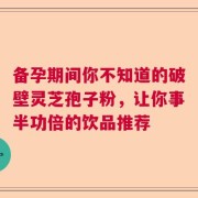 备孕期间你不知道的破壁灵芝孢子粉，让你事半功倍的饮品推荐