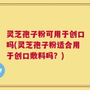 灵芝孢子粉可用于创口吗(灵芝孢子粉适合用于创口敷料吗？)