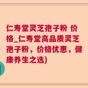 仁寿堂灵芝孢子粉 价格_仁寿堂高品质灵芝孢子粉，价格优惠，健康养生之选)