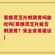 葛根灵芝片刺激胃吗能吃吗(葛根灵芝片能否刺激胃？安全食用建议)