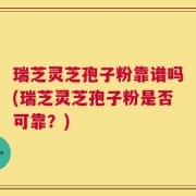 瑞芝灵芝孢子粉靠谱吗(瑞芝灵芝孢子粉是否可靠？)