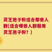 灵芝孢子粉适合那些人群(适合哪些人群服用灵芝孢子粉？)