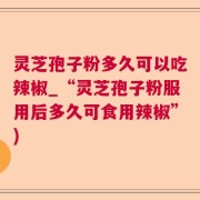灵芝孢子粉多久可以吃辣椒_“灵芝孢子粉服用后多久可食用辣椒”)