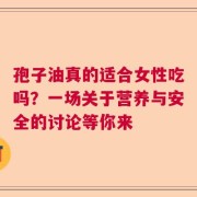 孢子油真的适合女性吃吗？一场关于营养与安全的讨论等你来