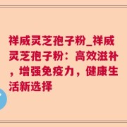 祥威灵芝孢子粉_祥威灵芝孢子粉:高效滋补,增强免疫力,健康生活新选择