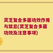 灵芝复合多菌功效作用与禁忌(灵芝复合多菌功效及注意事项)