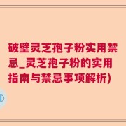 破壁灵芝孢子粉实用禁忌_灵芝孢子粉的实用指南与禁忌事项解析)