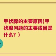甲状腺的主要原因(甲状腺问题的主要成因是什么？)