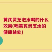 黄芪灵芝泡水喝的什么效果(喝黄芪灵芝水的健康益处)