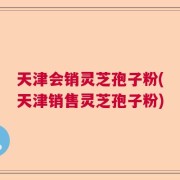 天津会销灵芝孢子粉(天津销售灵芝孢子粉)