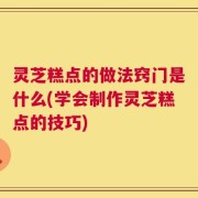 灵芝糕点的做法窍门是什么(学会制作灵芝糕点的技巧)